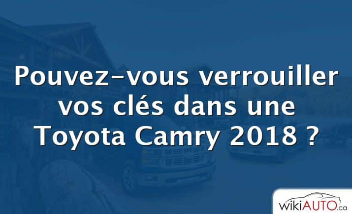 Pouvez-vous verrouiller vos clés dans une Toyota Camry 2018 ?